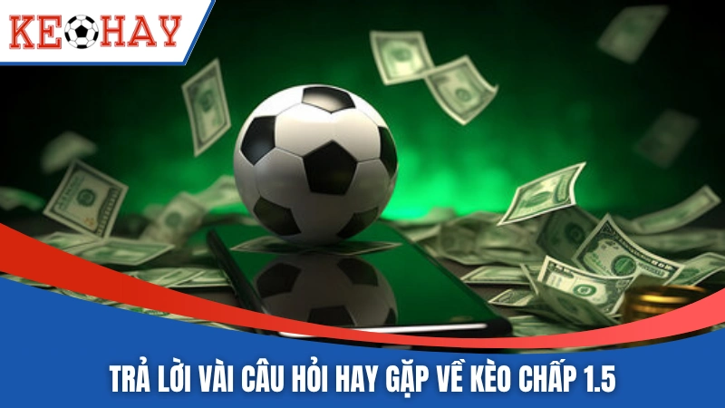 Trả lời vài câu hỏi hay gặp về kèo chấp 1.5
