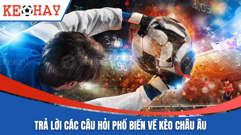 Trả lời các câu hỏi phổ biến về kèo châu Âu