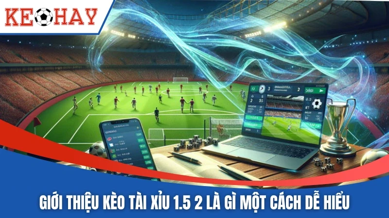 Giới thiệu kèo tài xỉu 1.5 2 là gì một cách dễ hiểu