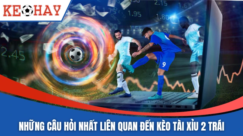 Những câu hỏi nhất liên quan đến kèo tài xỉu 2 trái